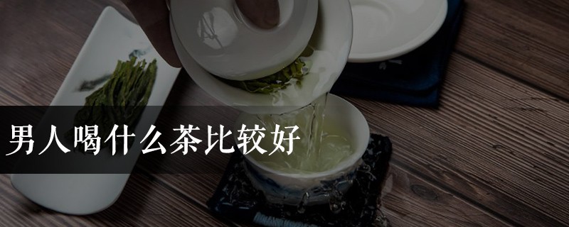 男人喝什么茶比较好